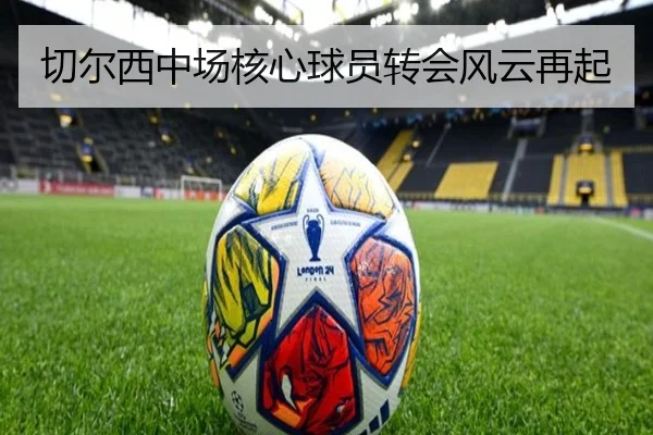 切尔西中场核心球员转会风云再起