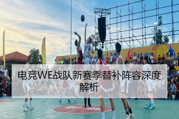 电竞WE战队新赛季替补阵容深度解析