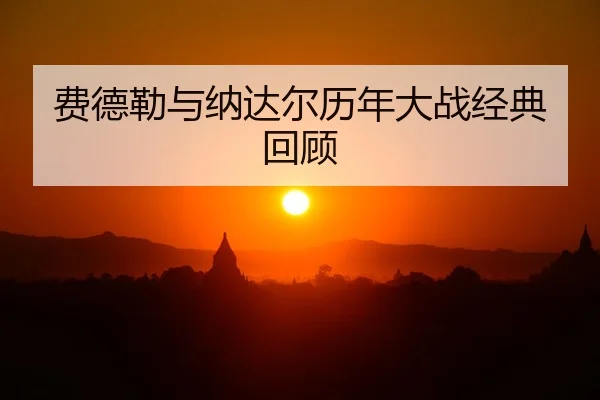 费德勒与纳达尔历年大战经典回顾